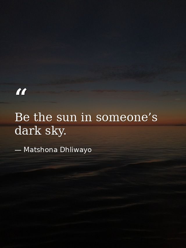 Be the sun in someone’s dark sky. — Matshona Dhliwayo
