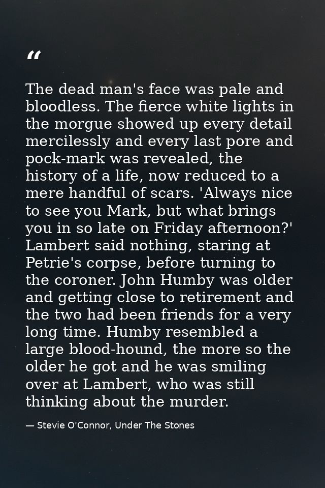 The dead man's face was pale and bloodless. The fierce white lights in the morgue showed up every detail mercilessly and — Stevie O'Connor, Under The Stones