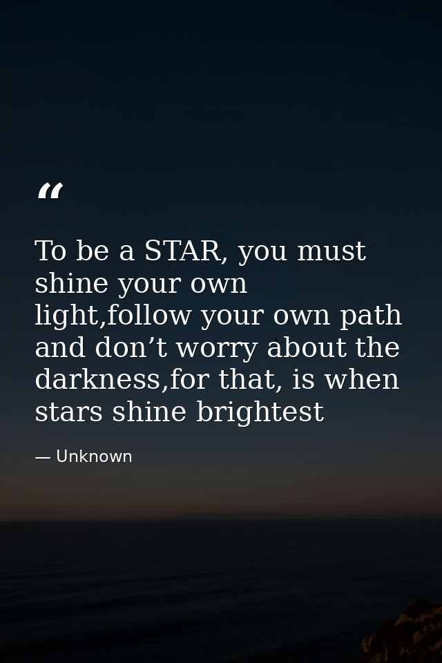 To be a STAR, you must shine your own light,follow your own path and don’t worry about the darkness,for that, is when st — Unknown