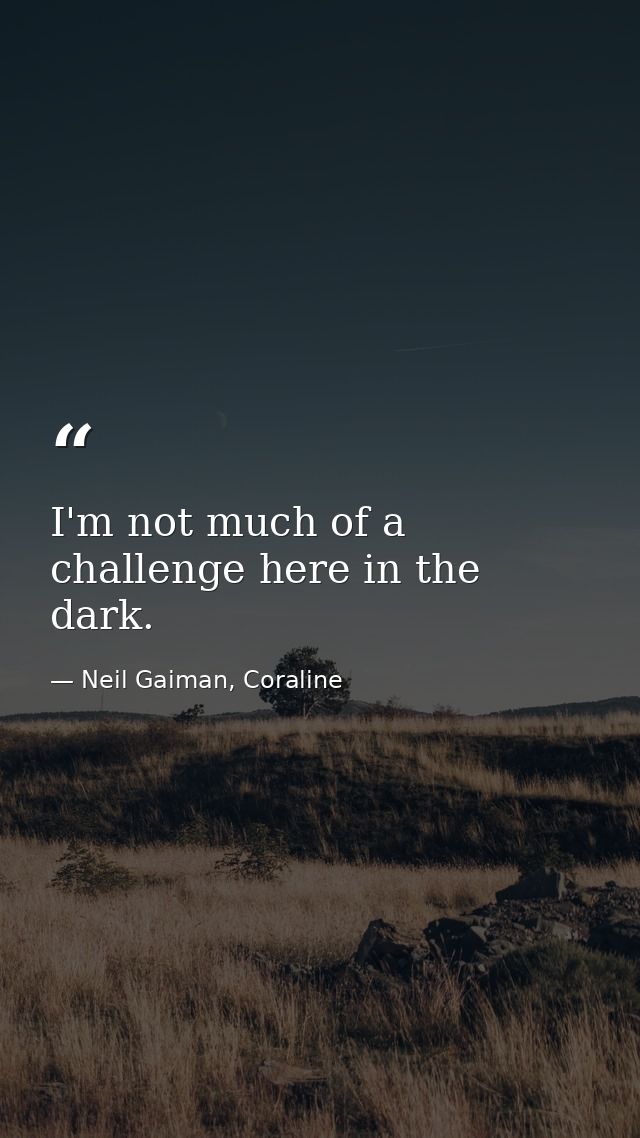 I'm not much of a challenge here in the dark. — Neil Gaiman, Coraline