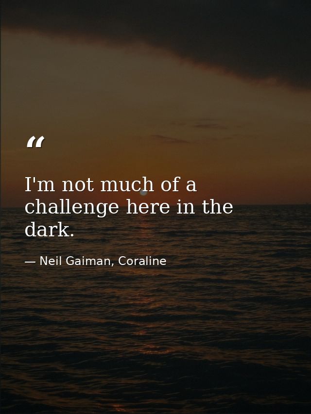 I'm not much of a challenge here in the dark. — Neil Gaiman, Coraline