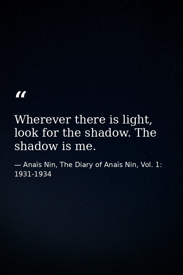 Wherever there is light, look for the shadow. The shadow is me. — Anaïs Nin, The Diary of Anaïs Nin, Vol. 1: 1931-1934