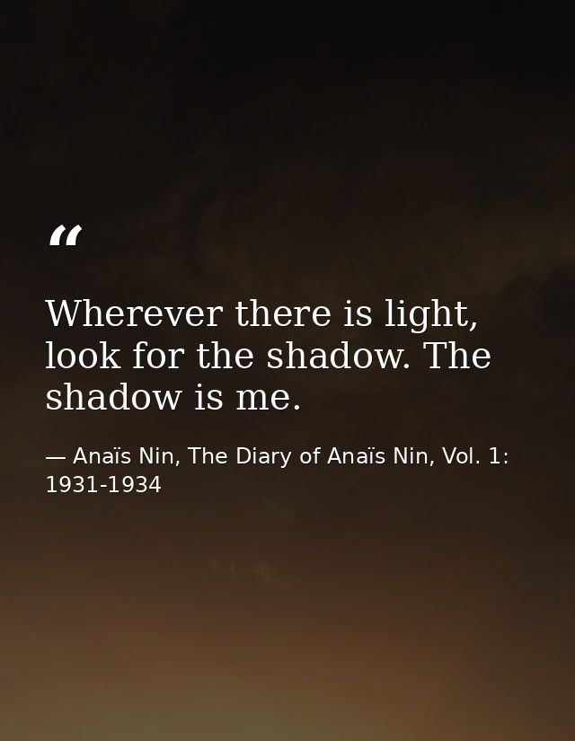 Wherever there is light, look for the shadow. The shadow is me. — Anaïs Nin, The Diary of Anaïs Nin, Vol. 1: 1931-1934