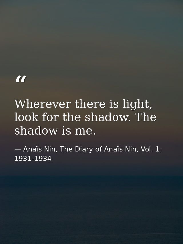 Wherever there is light, look for the shadow. The shadow is me. — Anaïs Nin, The Diary of Anaïs Nin, Vol. 1: 1931-1934