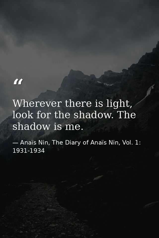 Wherever there is light, look for the shadow. The shadow is me. — Anaïs Nin, The Diary of Anaïs Nin, Vol. 1: 1931-1934