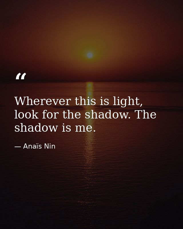 Wherever this is light, look for the shadow. The shadow is me. — Anaïs Nin