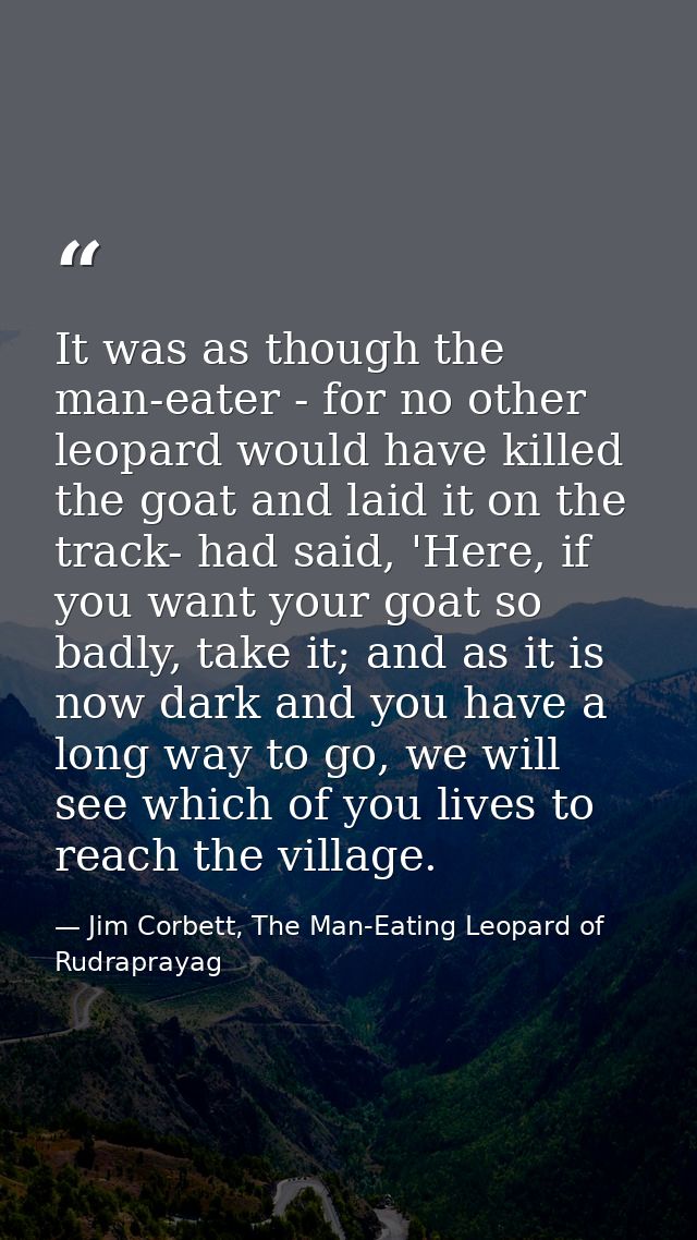 It was as though the man-eater - for no other leopard would have killed the goat and laid it on the track- had said, 'He — Jim Corbett, The Man-Eating Leopard of Rudraprayag