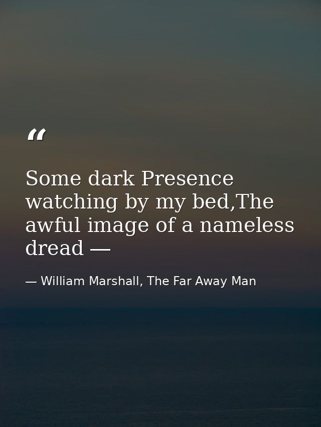 Some dark Presence watching by my bed,The awful image of a nameless dread ― — William Marshall, The Far Away Man