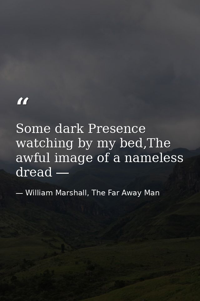 Some dark Presence watching by my bed,The awful image of a nameless dread ― — William Marshall, The Far Away Man