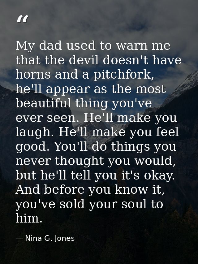 My dad used to warn me that the devil doesn't have horns and a pitchfork, he'll appear as the most beautiful thing you'v — Nina G. Jones
