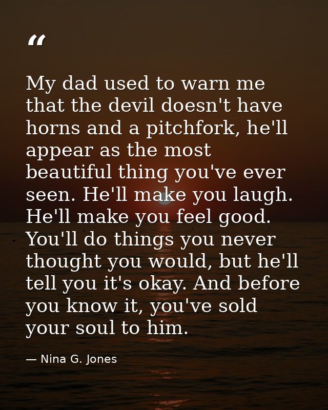My dad used to warn me that the devil doesn't have horns and a pitchfork, he'll appear as the most beautiful thing you'v — Nina G. Jones