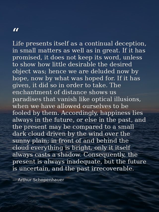 Life presents itself as a continual deception, in small matters as well as in great. If it has promised, it does not kee — Arthur Schopenhauer