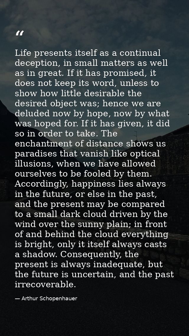 Life presents itself as a continual deception, in small matters as well as in great. If it has promised, it does not kee — Arthur Schopenhauer