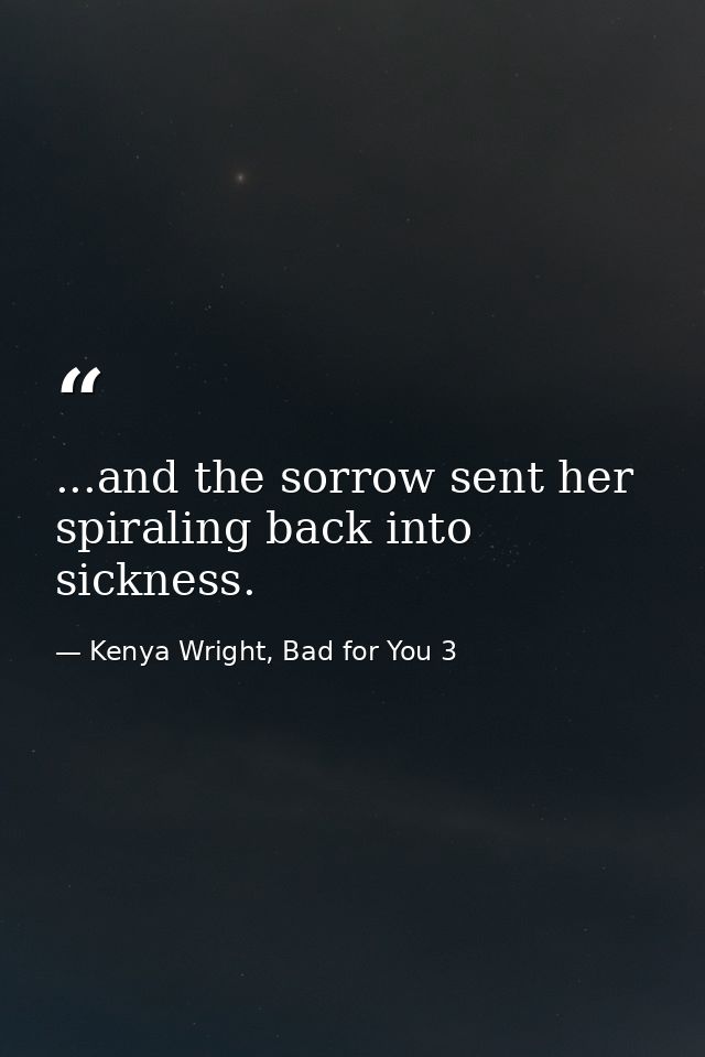...and the sorrow sent her spiraling back into sickness. — Kenya Wright, Bad for You 3