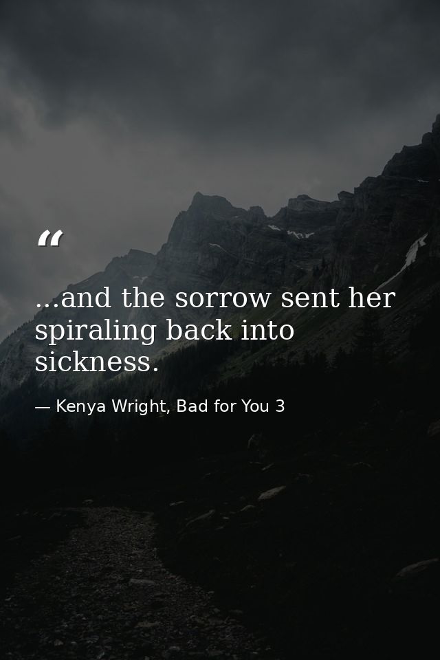 ...and the sorrow sent her spiraling back into sickness. — Kenya Wright, Bad for You 3