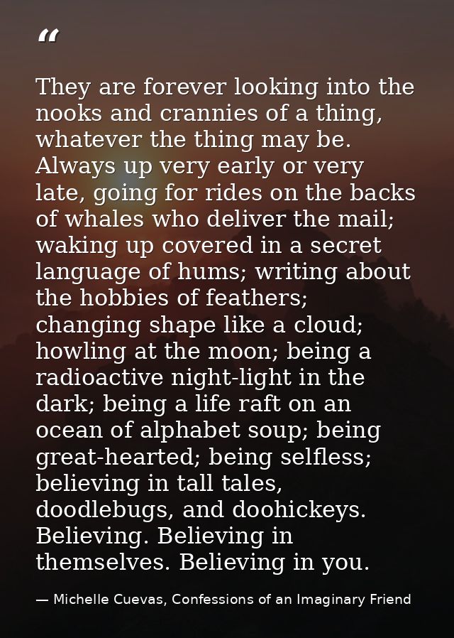 They are forever looking into the nooks and crannies of a thing, whatever the thing may be. Always up very early or very — Michelle Cuevas, Confessions of an Imaginary Friend