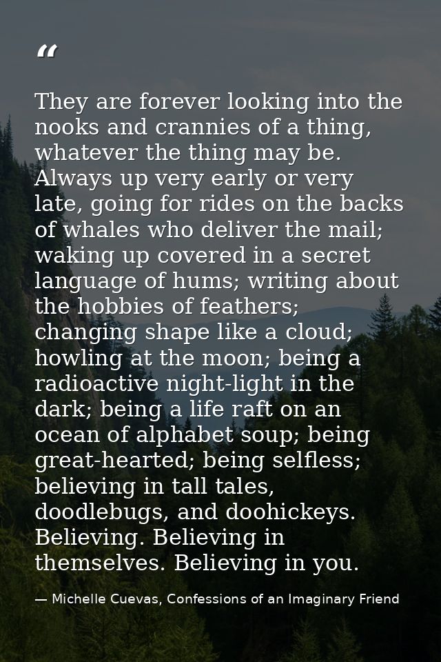They are forever looking into the nooks and crannies of a thing, whatever the thing may be. Always up very early or very — Michelle Cuevas, Confessions of an Imaginary Friend