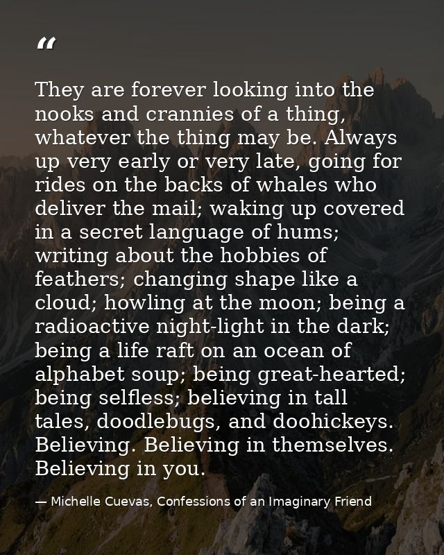 They are forever looking into the nooks and crannies of a thing, whatever the thing may be. Always up very early or very — Michelle Cuevas, Confessions of an Imaginary Friend