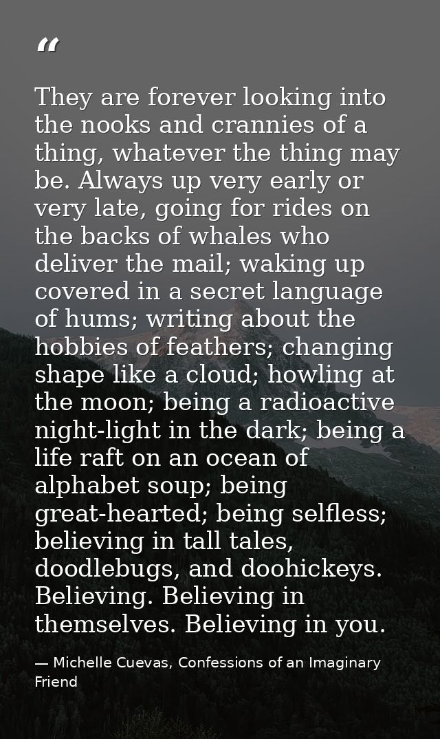 They are forever looking into the nooks and crannies of a thing, whatever the thing may be. Always up very early or very — Michelle Cuevas, Confessions of an Imaginary Friend