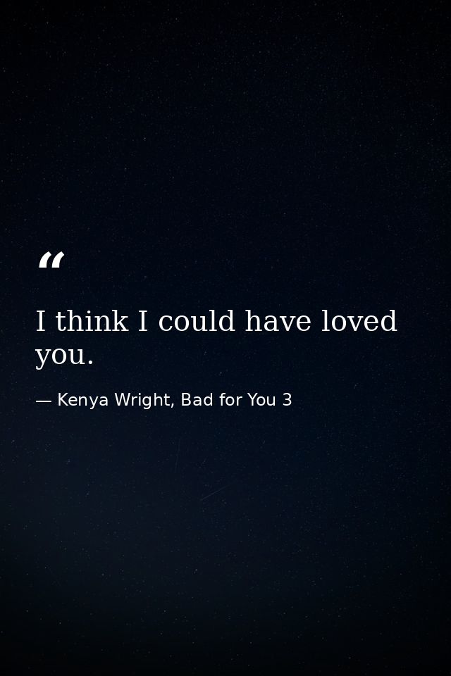 I think I could have loved you. — Kenya Wright, Bad for You 3