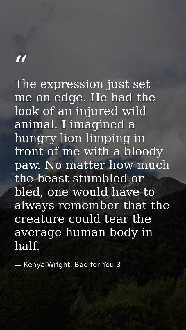 The expression just set me on edge. He had the look of an injured wild animal. I imagined a hungry lion limping in front — Kenya Wright, Bad for You 3