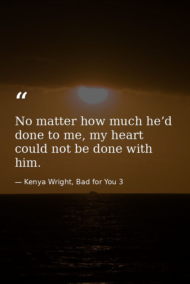 No matter how much he’d done to me, my heart could not be done with him. — Kenya Wright, Bad for You 3