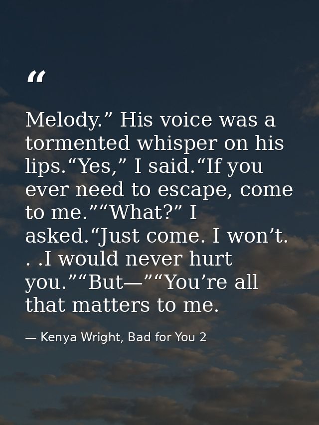 Melody.” His voice was a tormented whisper on his lips.“Yes,” I said.“If you ever need to escape, come to me.”“What?” I  — Kenya Wright, Bad for You 2