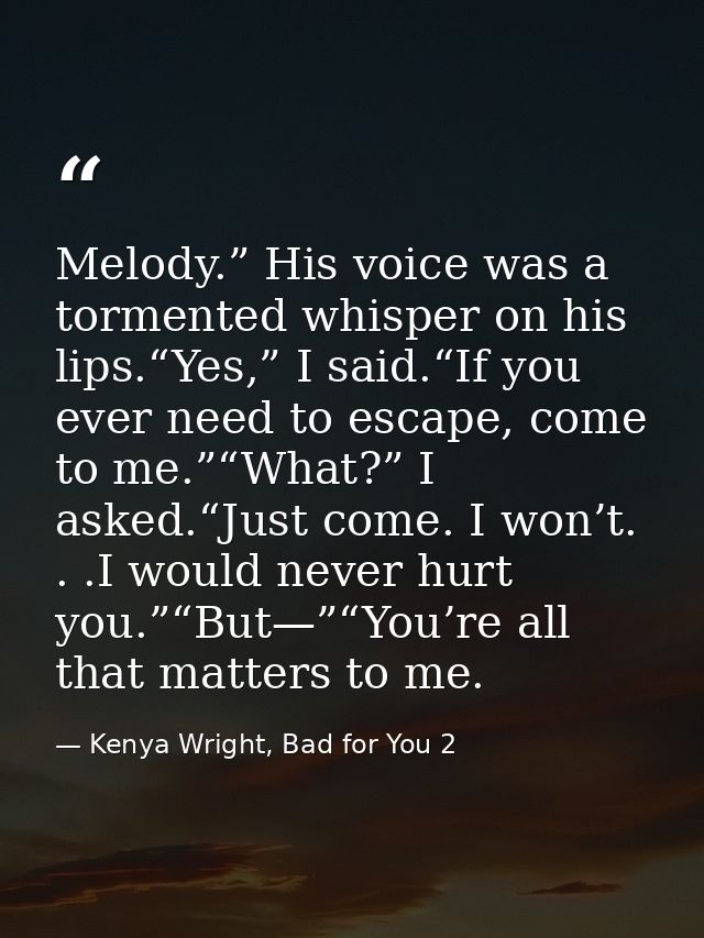 Melody.” His voice was a tormented whisper on his lips.“Yes,” I said.“If you ever need to escape, come to me.”“What?” I  — Kenya Wright, Bad for You 2