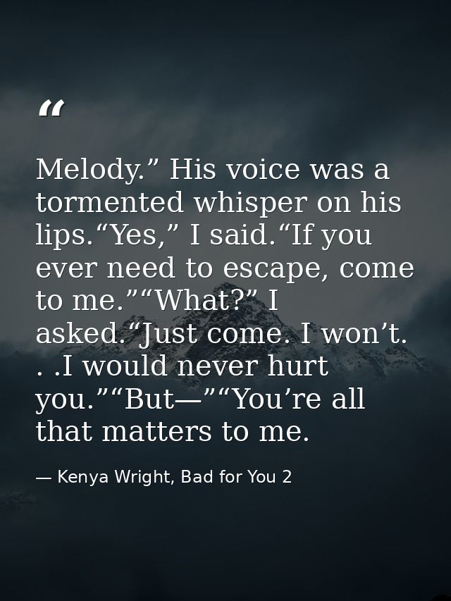 Melody.” His voice was a tormented whisper on his lips.“Yes,” I said.“If you ever need to escape, come to me.”“What?” I  — Kenya Wright, Bad for You 2