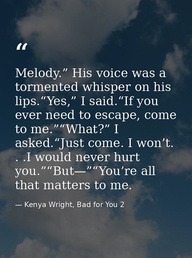 Melody.” His voice was a tormented whisper on his lips.“Yes,” I said.“If you ever need to escape, come to me.”“What?” I  — Kenya Wright, Bad for You 2