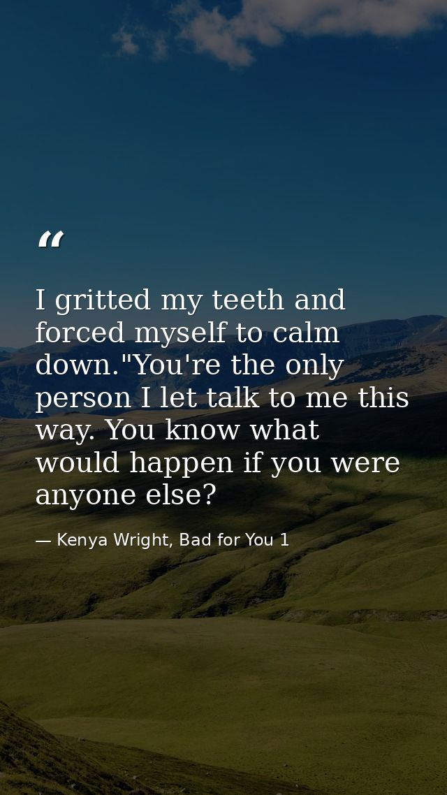 I gritted my teeth and forced myself to calm down."You're the only person I let talk to me this way. You know what would — Kenya Wright, Bad for You 1