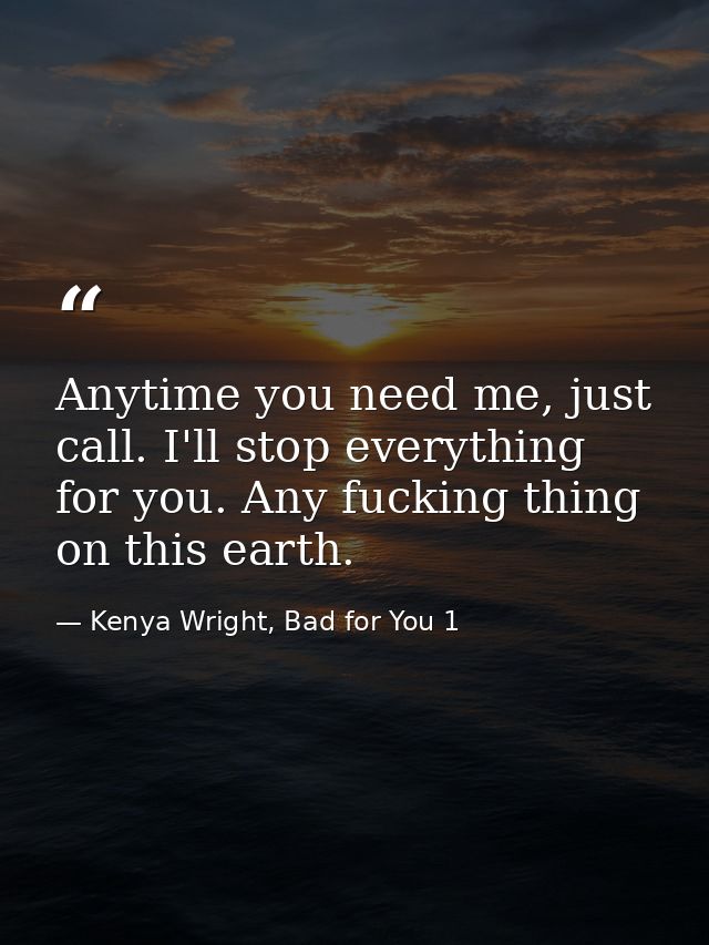 Anytime you need me, just call. I'll stop everything for you. Any fucking thing on this earth. — Kenya Wright, Bad for You 1