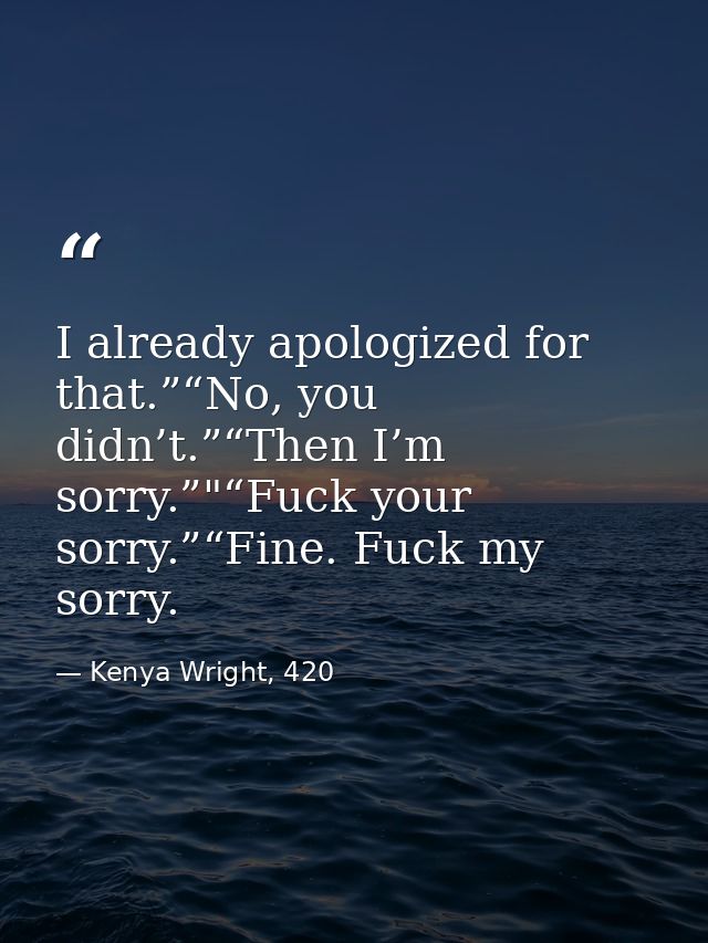 I already apologized for that.”“No, you didn’t.”“Then I’m sorry.”"“Fuck your sorry.”“Fine. Fuck my sorry. — Kenya Wright, 420