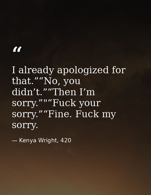 I already apologized for that.”“No, you didn’t.”“Then I’m sorry.”"“Fuck your sorry.”“Fine. Fuck my sorry. — Kenya Wright, 420
