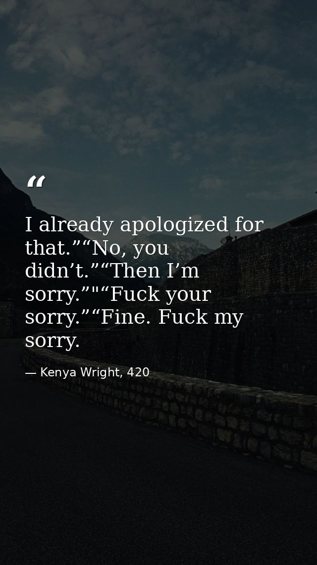 I already apologized for that.”“No, you didn’t.”“Then I’m sorry.”"“Fuck your sorry.”“Fine. Fuck my sorry. — Kenya Wright, 420