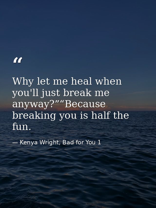 Why let me heal when you'll just break me anyway?”“Because breaking you is half the fun. — Kenya Wright, Bad for You 1