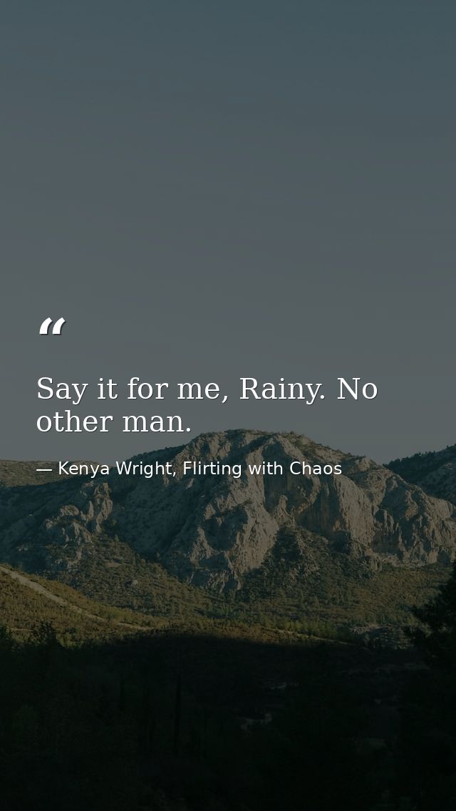 Say it for me, Rainy. No other man. — Kenya Wright, Flirting with Chaos