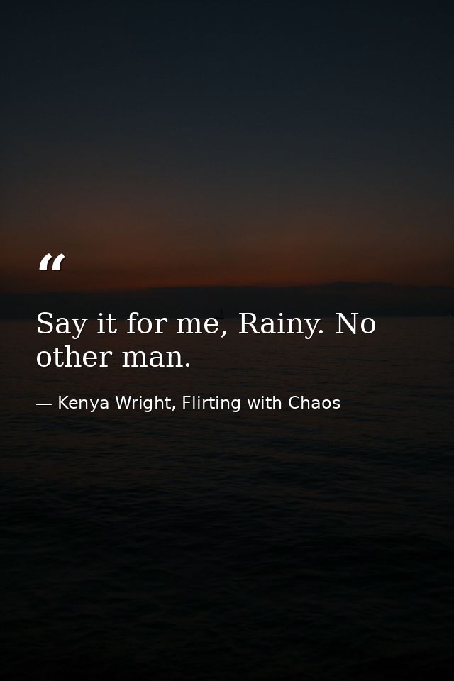 Say it for me, Rainy. No other man. — Kenya Wright, Flirting with Chaos