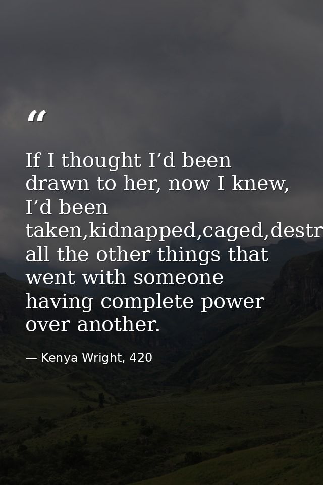 If I thought I’d been drawn to her, now I knew, I’d been taken,kidnapped,caged,destroyed,and all the other things that w — Kenya Wright, 420