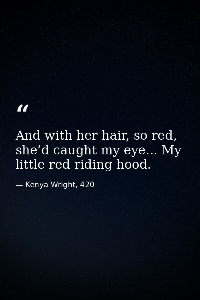 And with her hair, so red, she’d caught my eye... My little red riding hood. — Kenya Wright, 420