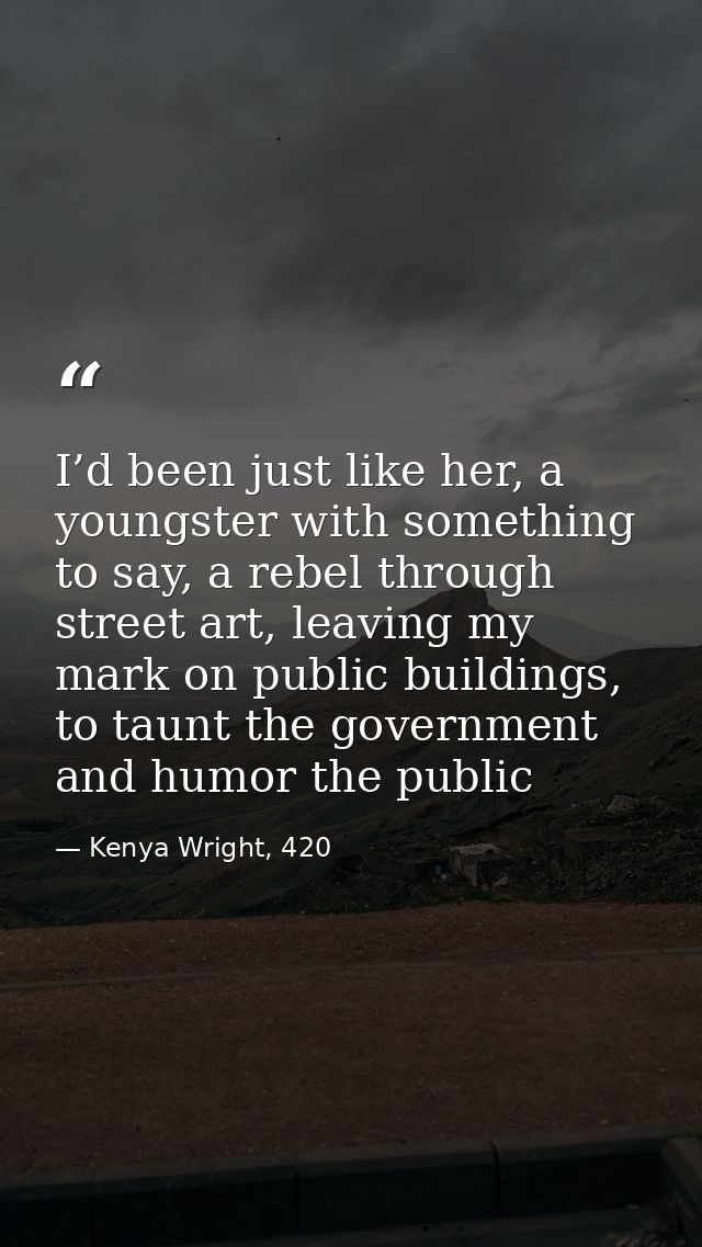 I’d been just like her, a youngster with something to say, a rebel through street art, leaving my mark on public buildin — Kenya Wright, 420