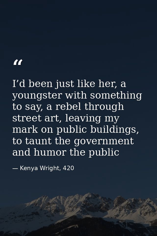 I’d been just like her, a youngster with something to say, a rebel through street art, leaving my mark on public buildin — Kenya Wright, 420