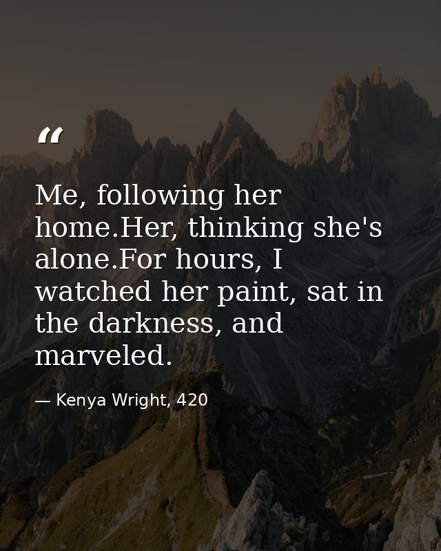 Me, following her home.Her, thinking she's alone.For hours, I watched her paint, sat in the darkness, and marveled. — Kenya Wright, 420