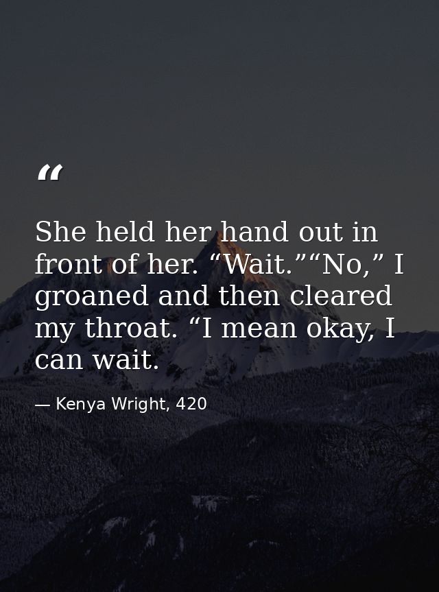 She held her hand out in front of her. “Wait.”“No,” I groaned and then cleared my throat. “I mean okay, I can wait. — Kenya Wright, 420