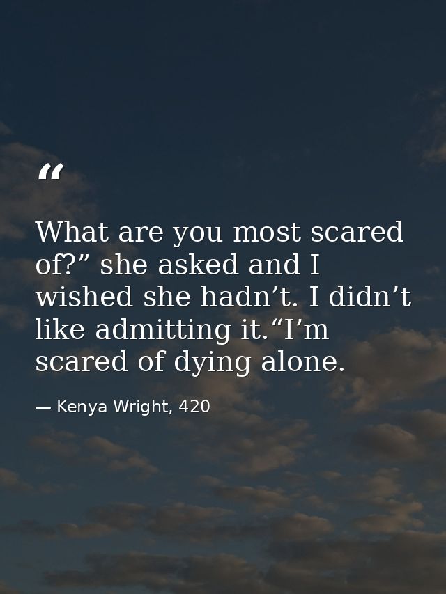 What are you most scared of?” she asked and I wished she hadn’t. I didn’t like admitting it.“I’m scared of dying alone. — Kenya Wright, 420