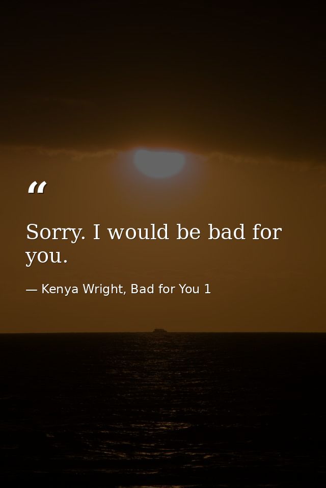 Sorry. I would be bad for you. — Kenya Wright, Bad for You 1