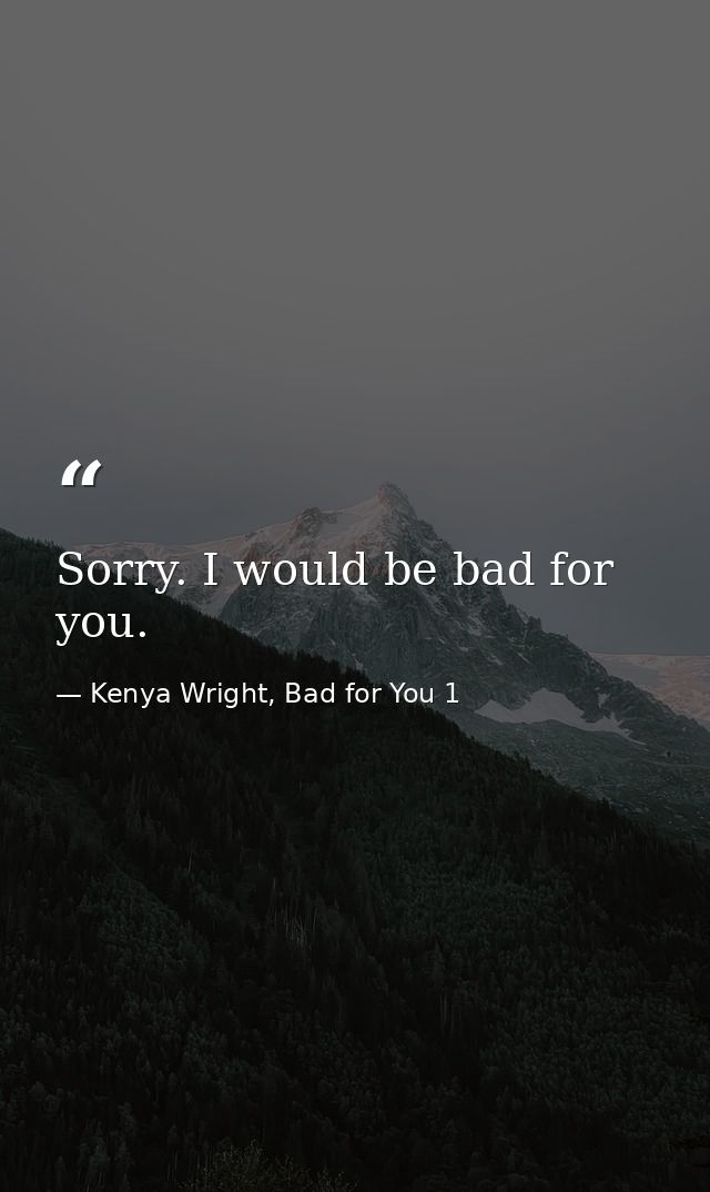Sorry. I would be bad for you. — Kenya Wright, Bad for You 1