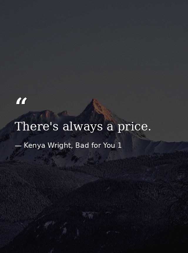 There's always a price. — Kenya Wright, Bad for You 1