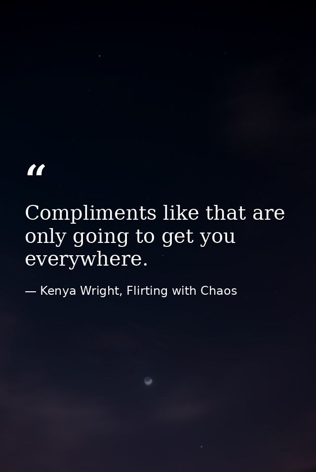 Compliments like that are only going to get you everywhere. — Kenya Wright, Flirting with Chaos