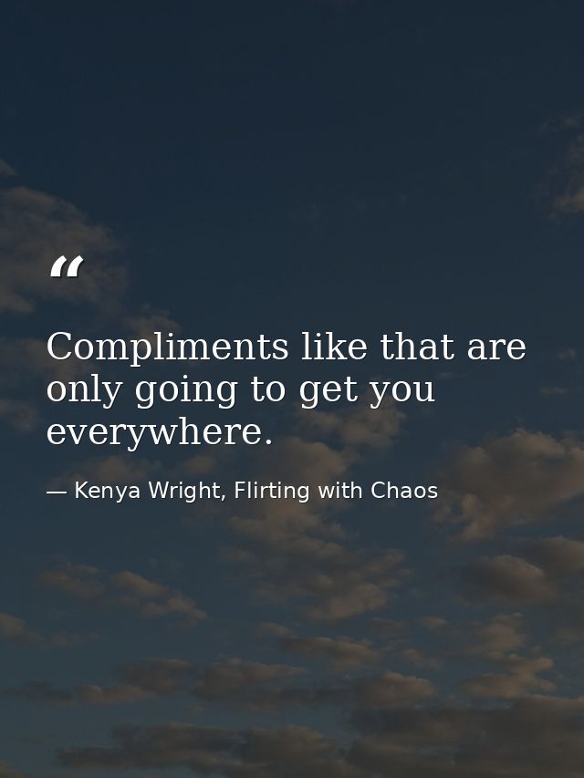 Compliments like that are only going to get you everywhere. — Kenya Wright, Flirting with Chaos